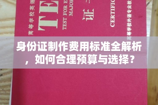 潍城身份证制作费用标准全解析，如何合理预算与选择？