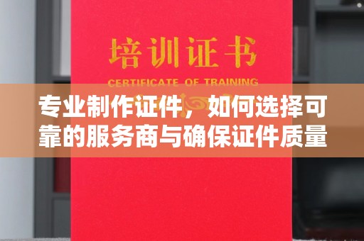 潍城专业制作证件，如何选择可靠的服务商与确保证件质量