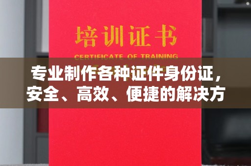 潍城专业制作各种证件身份证，安全、高效、便捷的解决方案