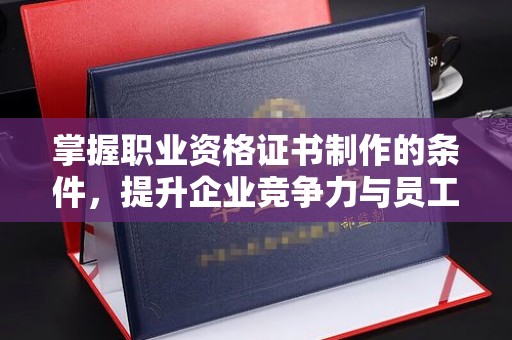 潍城掌握职业资格证书制作的条件，提升企业竞争力与员工专业素养