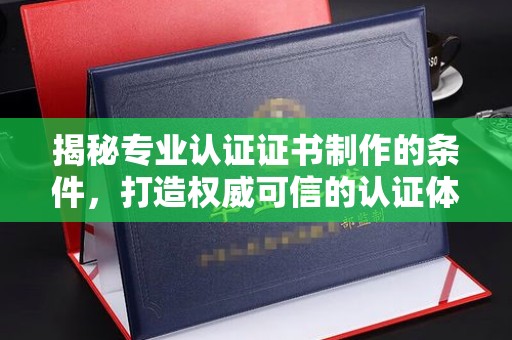 潍城揭秘专业认证证书制作的条件，打造权威可信的认证体系