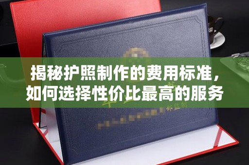 潍城揭秘护照制作的费用标准，如何选择性价比最高的服务？